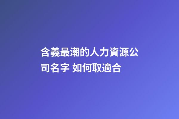 含義最潮的人力資源公司名字 如何取適合-第1張-公司起名-玄機(jī)派